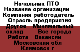 Начальник ПТО › Название организации ­ Компания-работодатель › Отрасль предприятия ­ Другое › Минимальный оклад ­ 1 - Все города Работа » Вакансии   . Московская обл.,Климовск г.